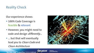Reality Check
Our experience shows:
 100% Code Coverage is
feasible & relevant
 However, you might need to
code and design differently…
 … but that will eventually
lead you to Clean Code and
Clean Architecture
“Big_Data_Higgs”by KamiPhuc, License: CC BY 2.0
 
