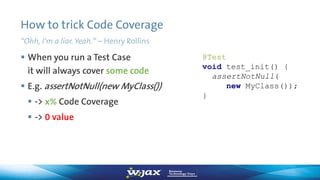 How to trick Code Coverage
“Ohh, I‘m a liar. Yeah.“ – Henry Rollins
 When you run a Test Case
it will always cover some c...