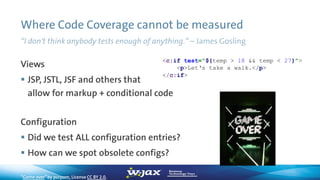 Where Code Coverage cannot be measured
“I don't think anybody tests enough of anything.“ – James Gosling
Views
 JSP, JSTL...