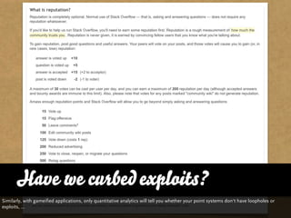 Have we curbed exploits?
Similarly, with gameified applications, only quantitative analytics will tell you whether your point systems don‘t have loopholes or
exploits, ...
 