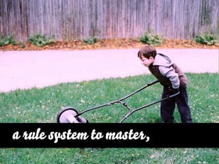 a rule system to master,
 