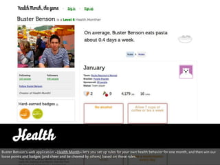 Health
Buster Benson‘s web application »Health Month« let‘s you set up rules for your own health behavior for one month, and then win our
loose points and badges (and cheer and be cheered by others) based on those rules.
 