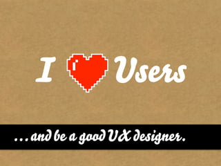 I            Users
… and be a good UX designer.
 