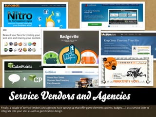 Service Vendors and Agencies
Finally, a couple of service vendors and agencies have sprung up that offer game elements (points, badges, …) as a service layer to
integrate into your site, as well as gamification design.
 