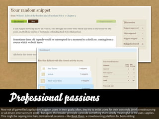 Professional passions
Now not all gameified applications support users in their goals; often, they try to enlist users for their own ends (think crowdsourcing
or ad-driven entertainment sites). But again, the broader principle »provide something that‘s alredy meaningful to the user« applies.
This might be tapping into their professional passions – like Book Oven, a crowdsourcing platform for book editing:
 