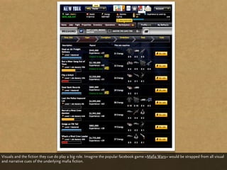 Visuals and the fiction they cue do play a big role. Imagine the popular facebook game »Mafia Wars« would be strapped from all visual
and narrative cues of the underlying mafia fiction.
 