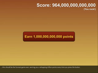 Score: 964,000,000,000,000
                                                                                                                    (You rock!)




                                  Earn 1,000,000,000,000 points




... this should be the funnest game ever, earning you a whopping trillion points every time you press the button.
 