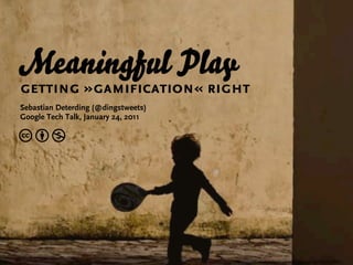 Meaningful Play
getting »gamification« right
Sebastian Deterding (@dingstweets)
Google Tech Talk, January 24, 2011

cbn




                                     http://www.ﬂickr.com/photos/pensiero/3438592235/sizes/o/in/faves-7834371@N04/
 
