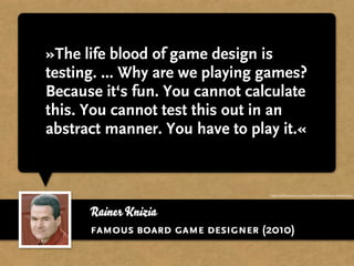 »The life blood of game design is
testing. ... Why are we playing games?
Because it‘s fun. You cannot calculate
this. You ...