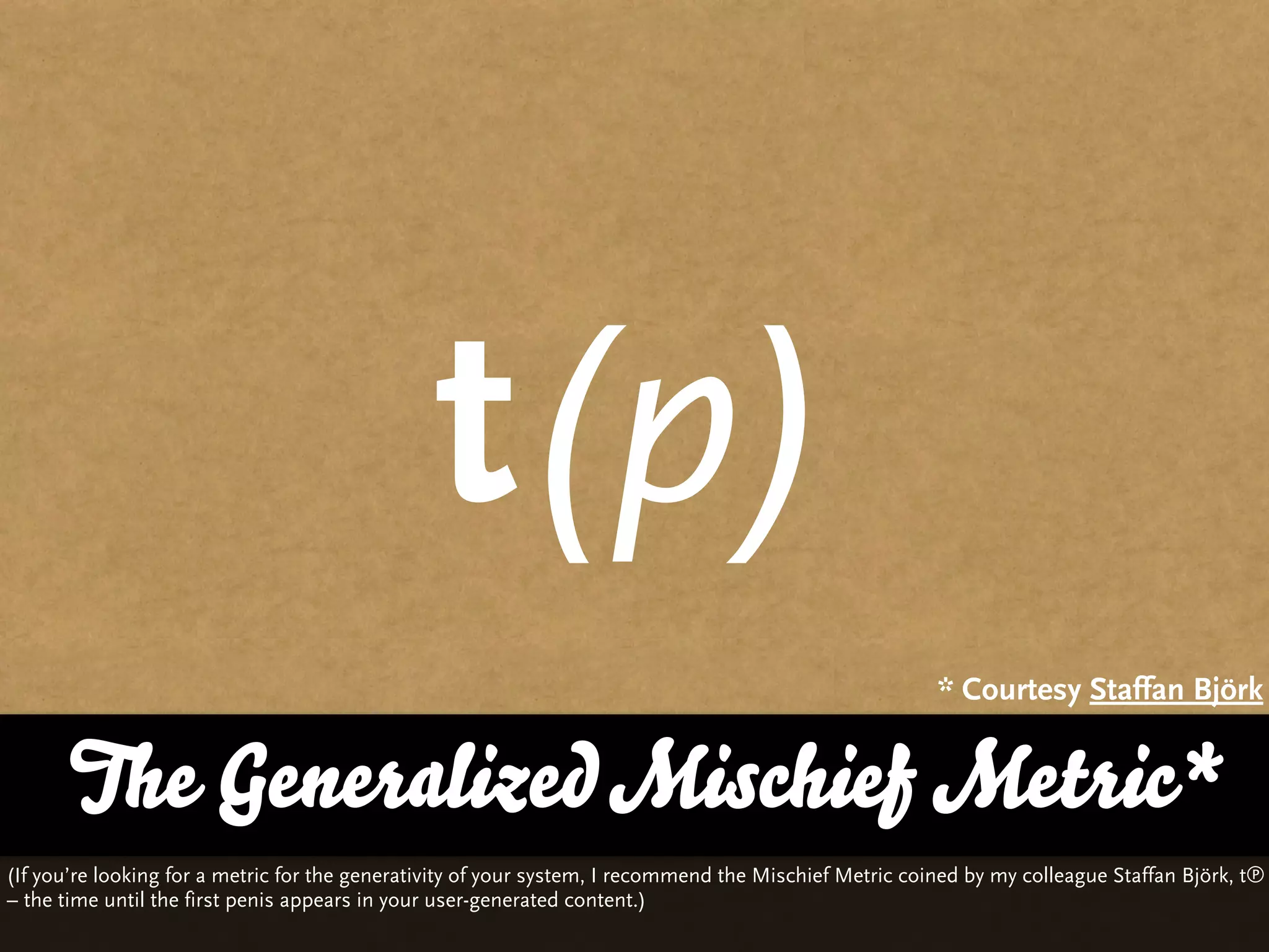t(p)
                                                                                                        * Courtesy Staffan Björk


       The Generalized Mischief Metric*
(If you’re looking for a metric for the generativity of your system, I recommend the Mischief Metric coined by my colleague Staffan Björk, t℗
– the time until the first penis appears in your user-generated content.)
 