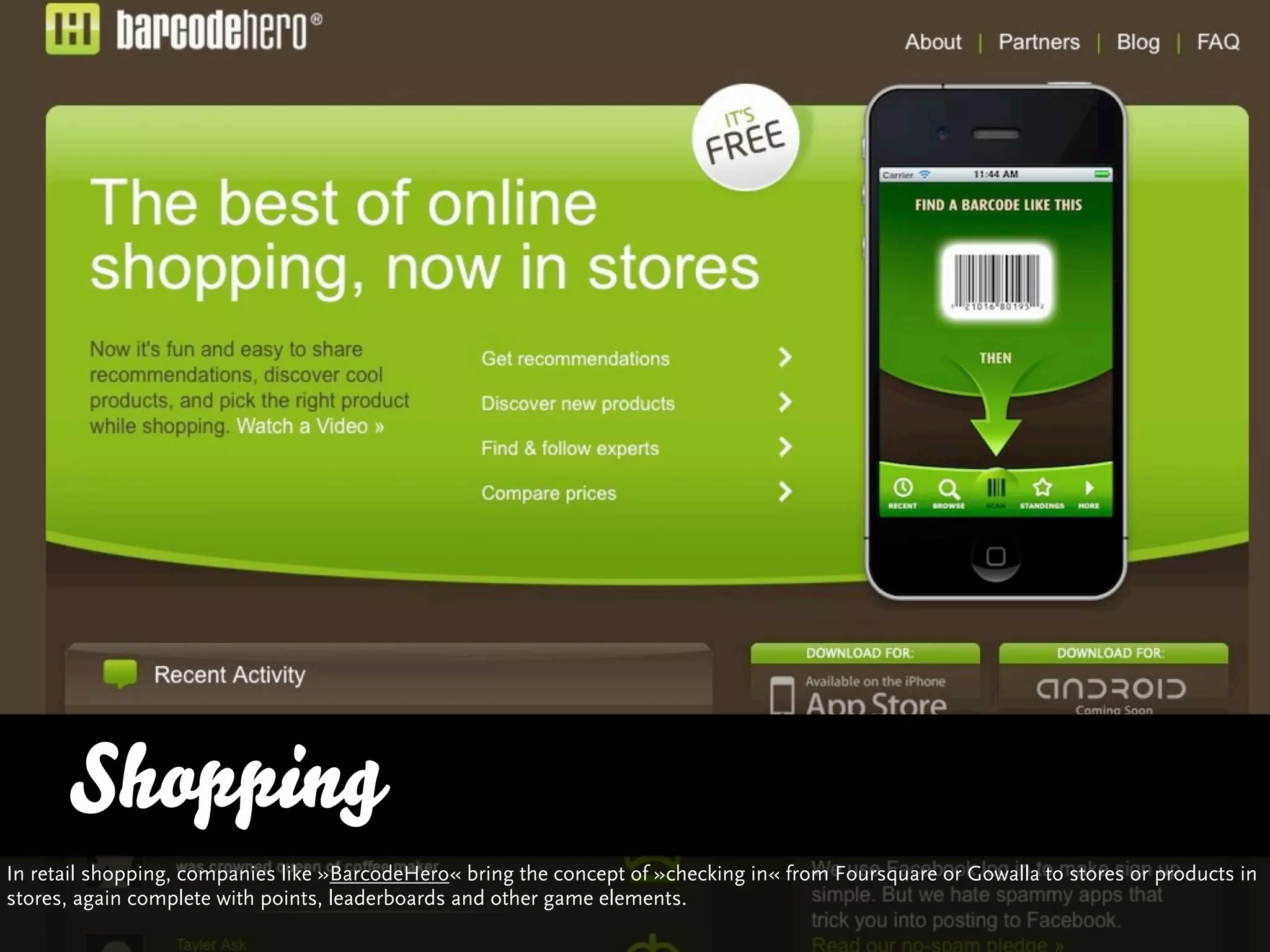 Shopping
In retail shopping, companies like »BarcodeHero« bring the concept of »checking in« from Foursquare or Gowalla to stores or products in
stores, again complete with points, leaderboards and other game elements.
 