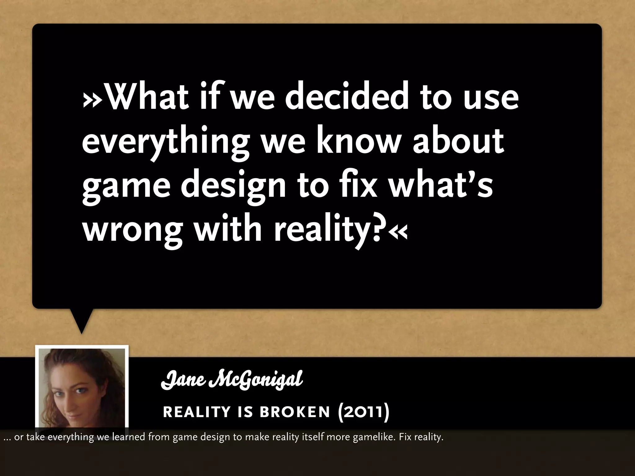 »What if we decided to use
                 everything we know about
                 game design to fix what’s
                 wrong with reality?«


                                    Jane McGonigal
                                    reality is broken (2011)
... or take everything we learned from game design to make reality itself more gamelike. Fix reality.
 