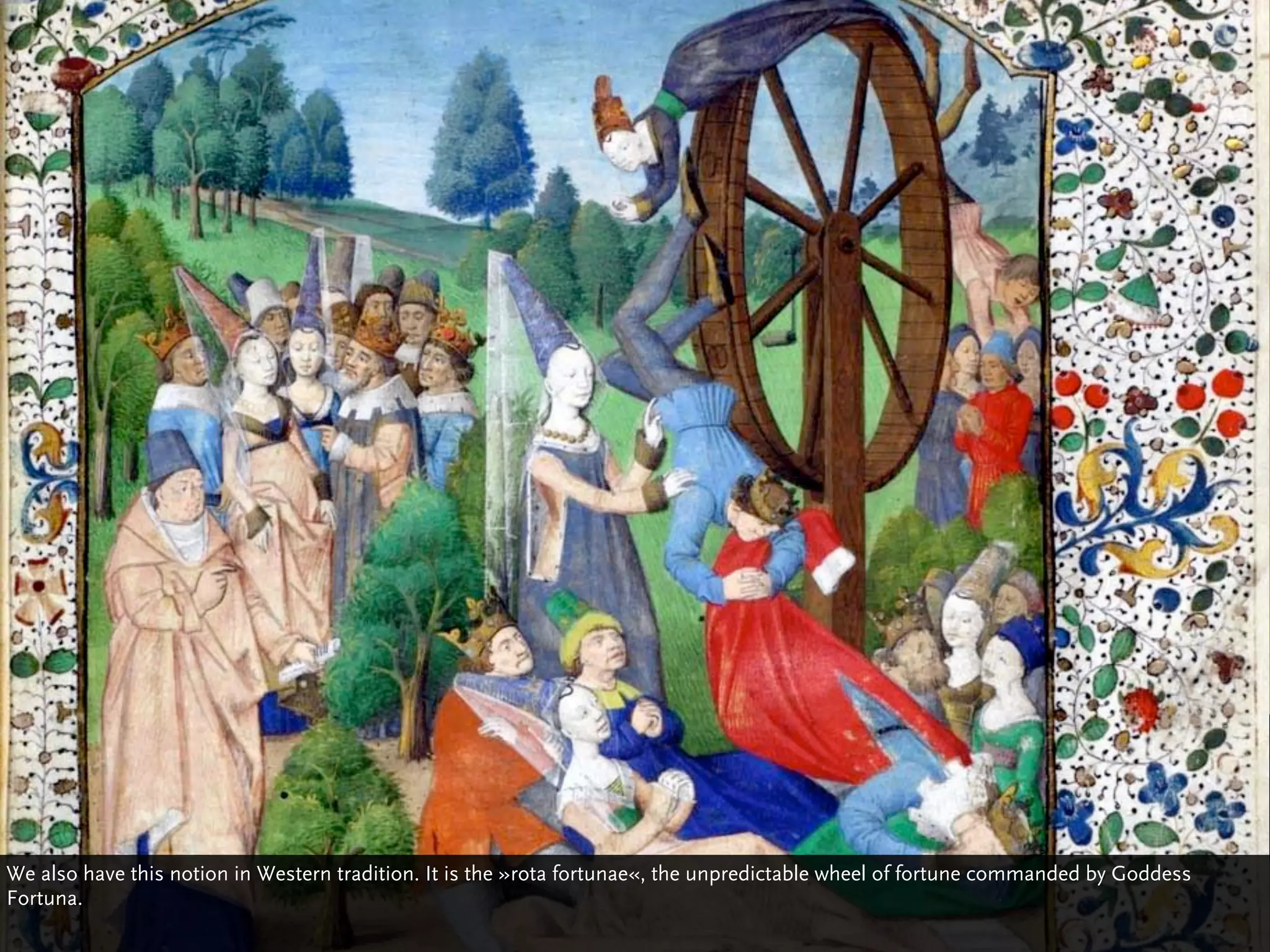 We also have this notion in Western tradition. It is the »rota fortunae«, the unpredictable wheel of fortune commanded by Goddess
Fortuna.
 