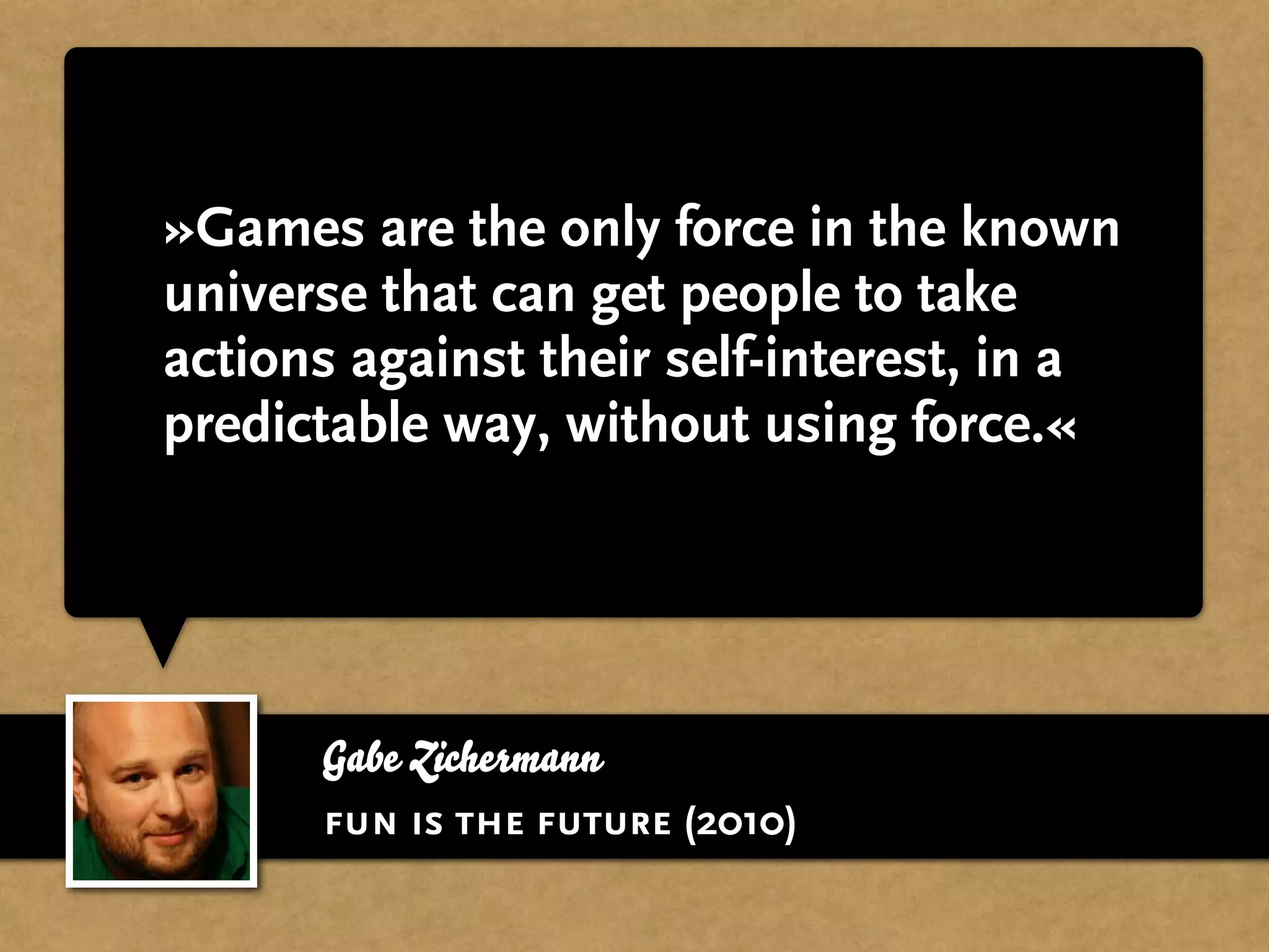 »Games are the only force in the known
universe that can get people to take
actions against their self-interest, in a
predictable way, without using force.«




      Gabe Zichermann
      fun is the future (2010)
 