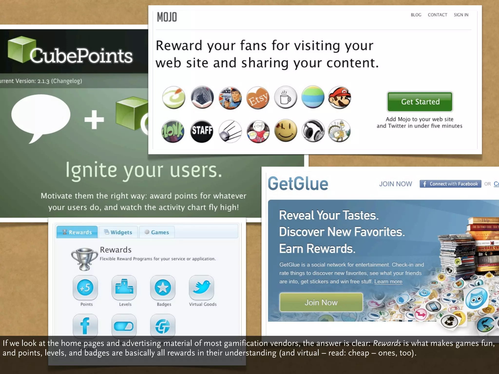 If we look at the home pages and advertising material of most gamification vendors, the answer is clear: Rewards is what makes games fun,
and points, levels, and badges are basically all rewards in their understanding (and virtual – read: cheap – ones, too).
 