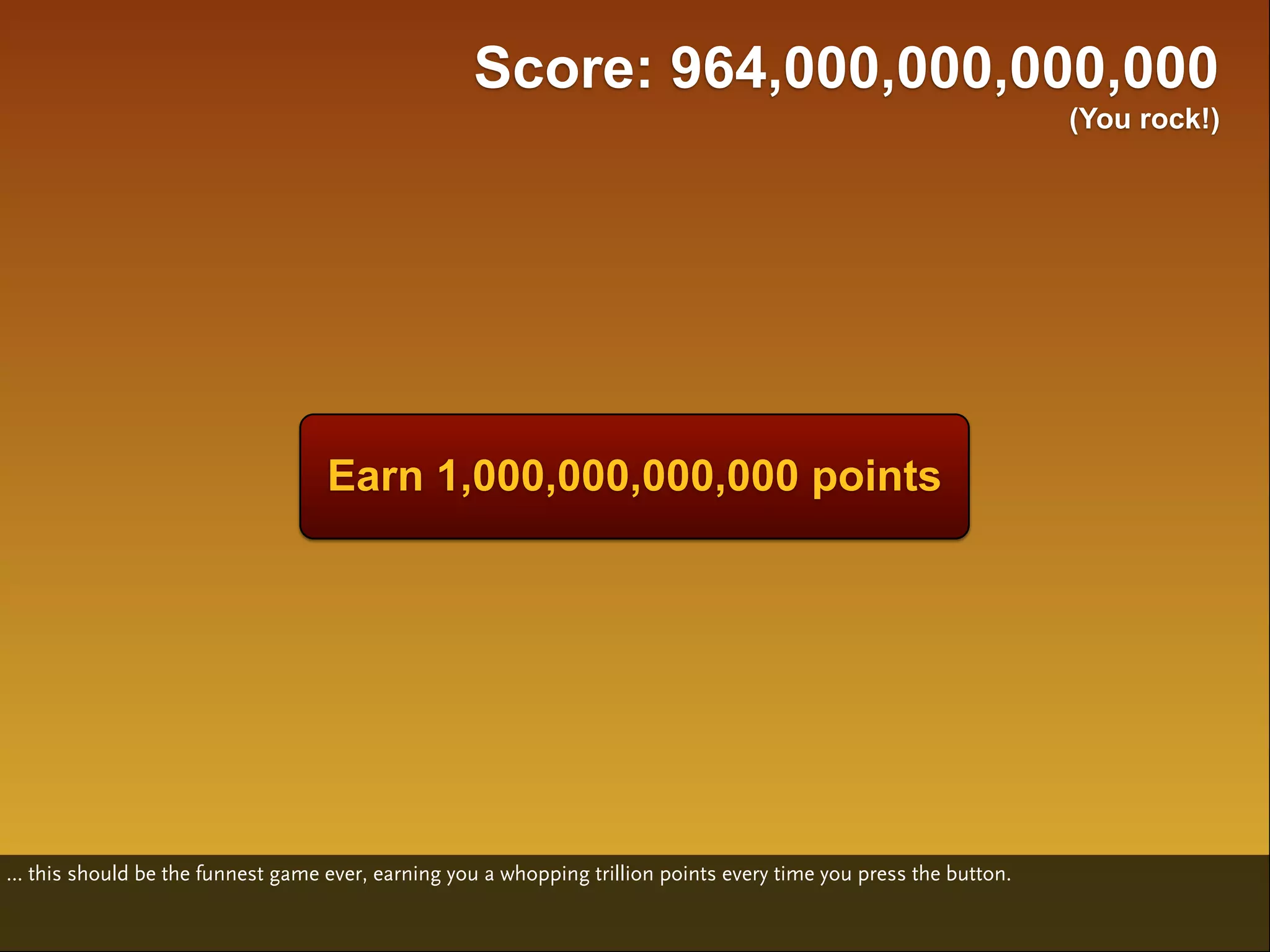 Score: 964,000,000,000,000
                                                                                                                    (You rock!)




                                    Earn 1,000,000,000,000 points




... this should be the funnest game ever, earning you a whopping trillion points every time you press the button.
 