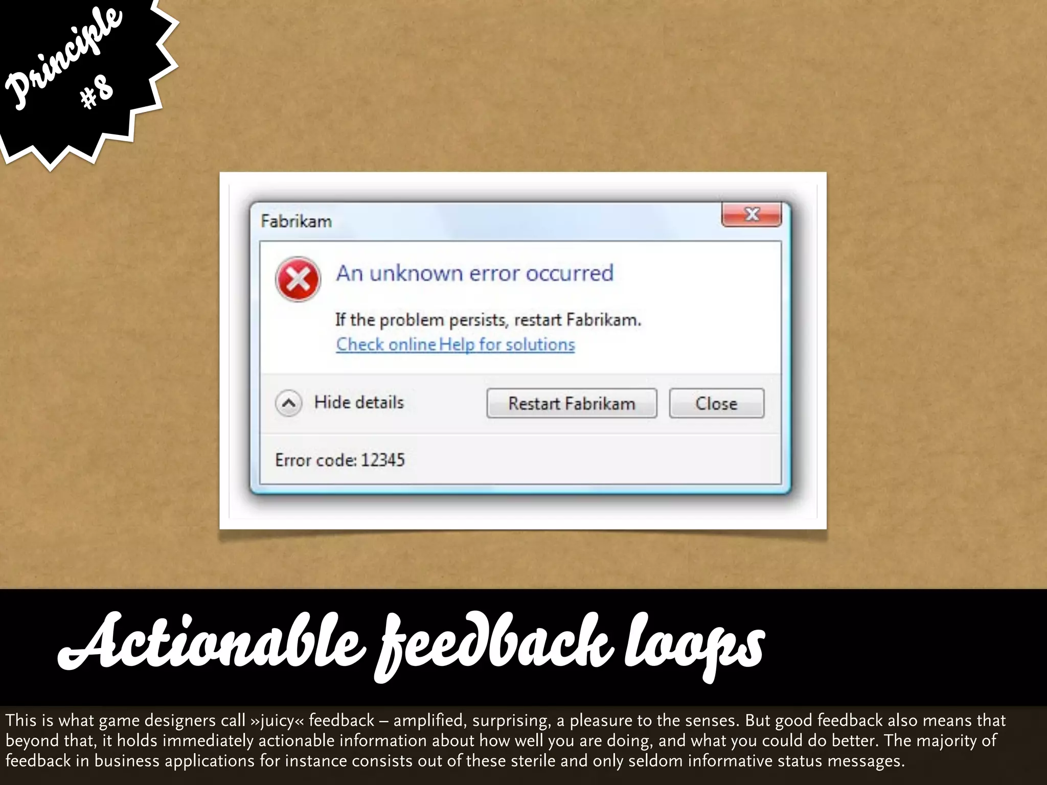 ip le
      c
    in 8
  r
 P #




      Actionable feedback loops
This is what game designers call »juicy« feedback – amplified, surprising, a pleasure to the senses. But good feedback also means that
beyond that, it holds immediately actionable information about how well you are doing, and what you could do better. The majority of
feedback in business applications for instance consists out of these sterile and only seldom informative status messages.
 