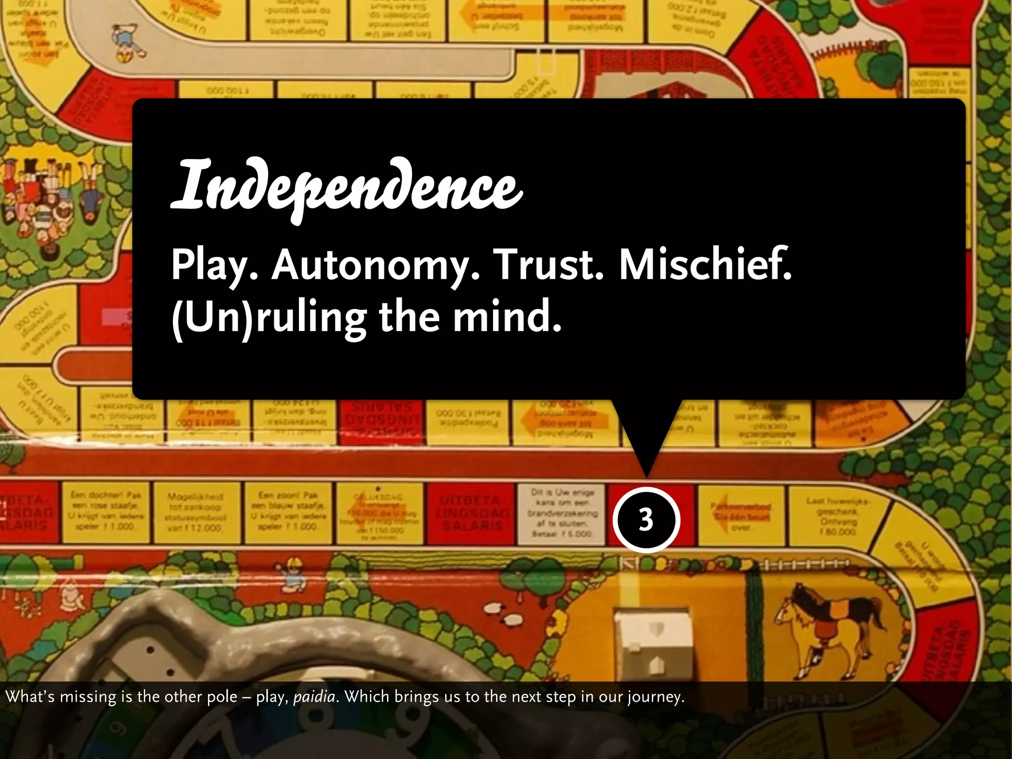 Independence
                       Play. Autonomy. Trust. Mischief.
                       (Un)ruling the mind.



                                                                                          3



What’s missing is the other pole – play, paidia. Which brings us to the next step in our journey.
 