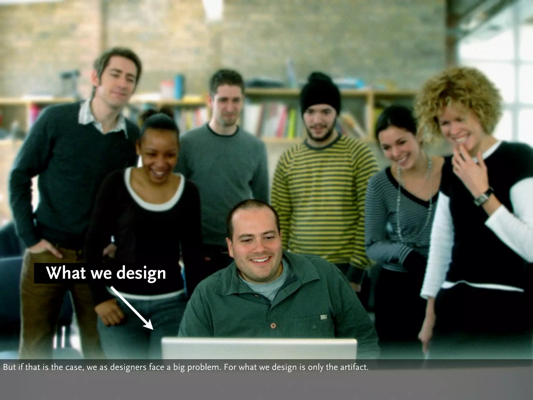 What we design



But if that is the case, we as designers face a big problem. For what we design is only the artifact.
 