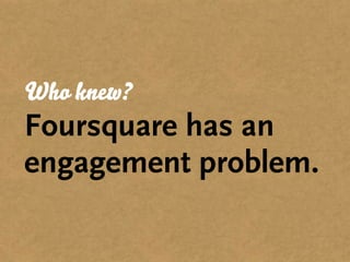 Who knew?
Foursquare has an
engagement problem.
 