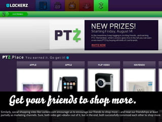 Get your friends to shop more.
Similarly, social shopping sites like Lockerz.com encourage us to encourage our friends to ...