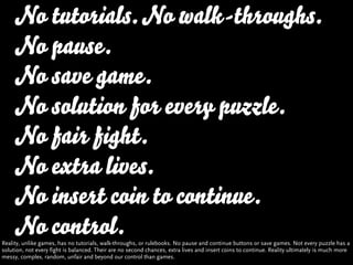 No tutorials. No walk-throughs.
     No pause.
     No save game.
     No solution for every puzzle.
     No fair fight.
 ...