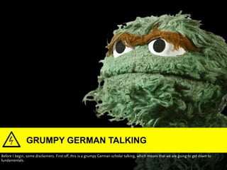 GRUMPY GERMAN TALKING
Before I begin, some disclaimers. First off, this is a grumpy German scholar talking, which means th...