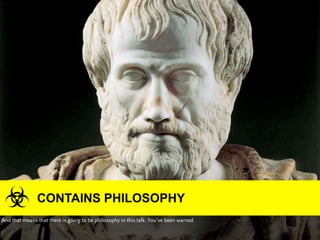 CONTAINS PHILOSOPHY
And that means that there is going to be philosophy in this talk. You’ve been warned.
 