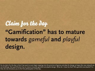 Claim for the day
       “Gamification” has to mature
       towards gameful and playful
       design.

So my claim for t...