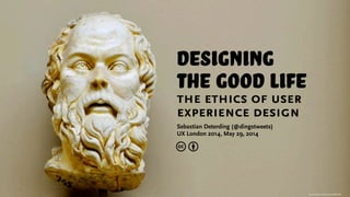 http://www.ﬂickr.com/photos/vpolat/4987213555
designing
the good life
the ethics of user
experience design
Sebastian Deterding (@dingstweets)
UX London 2014, May 29, 2014
c b
 