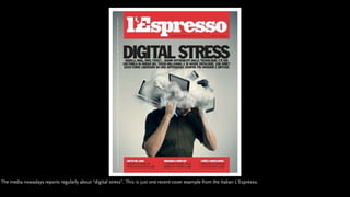 The media nowadays reports regularly about “digital stress”. This is just one recent cover example from the Italian L’Espr...