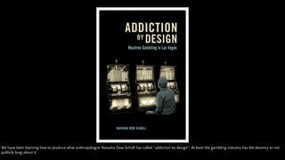 We have been learning how to produce what anthropologist Natasha Dow Schüll has called “addiction by design”. At least the...