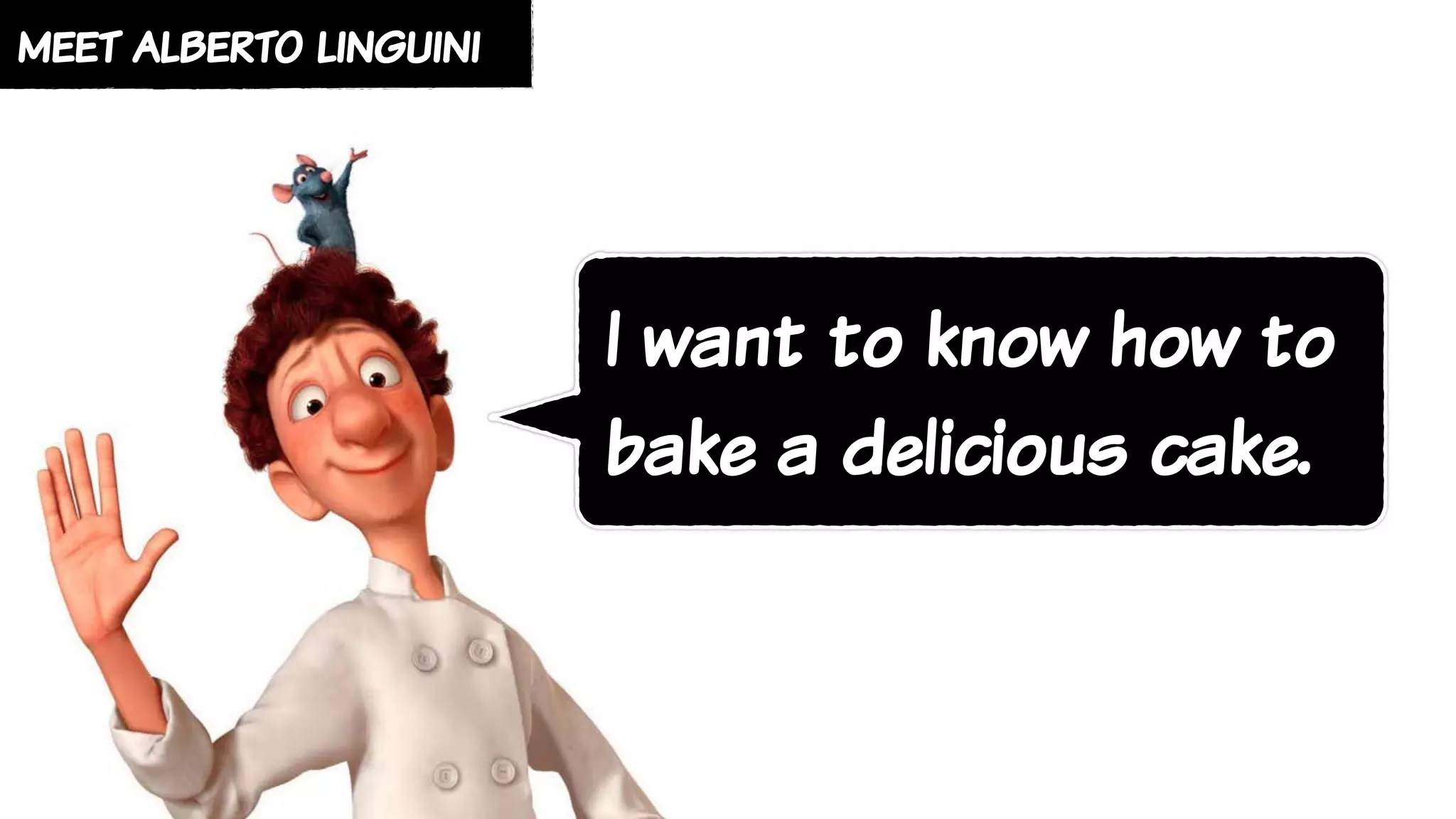 meet alberto linguini
I want to know how to
bake a delicious cake.
 