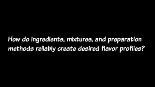 How do ingredients, mixtures, and preparation
methods reliably create desired flavor profiles?
 
