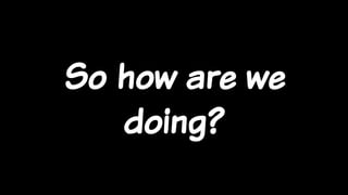 So how are we
doing?
 