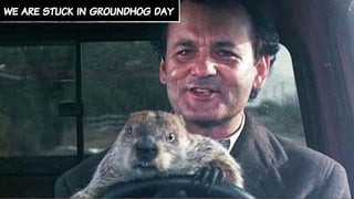 we are stuck in groundhog day
 