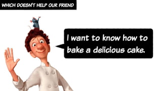 which doesn’t help our friend
I want to know how to
bake a delicious cake.
 