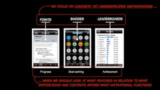 Wong, 2012
points badges leaderboards
Progress Goal-setting Achievement
we focus on concrete yet underspecified instantiations …
… when we should look at what features in relation to what
dispositions and contexts afford what motivational functions
 
