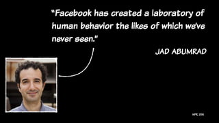 “Facebook has created a laboratory of
human behavior the likes of which we’ve
never seen.”
jad abumrad
NPR, 2015
 