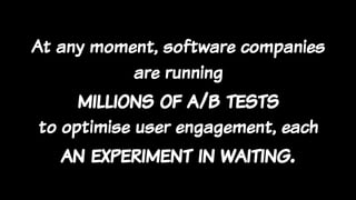 At any moment, software companies
are running
millions of a/b tests
to optimise user engagement, each
an experiment in waiting.
 