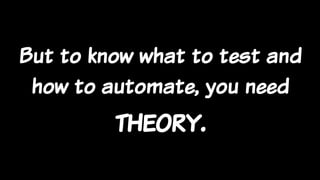 But to know what to test and
how to automate, you need
theory.
 