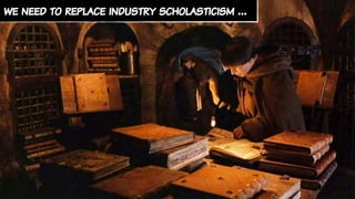 we need to replace industry scholasticism …
 