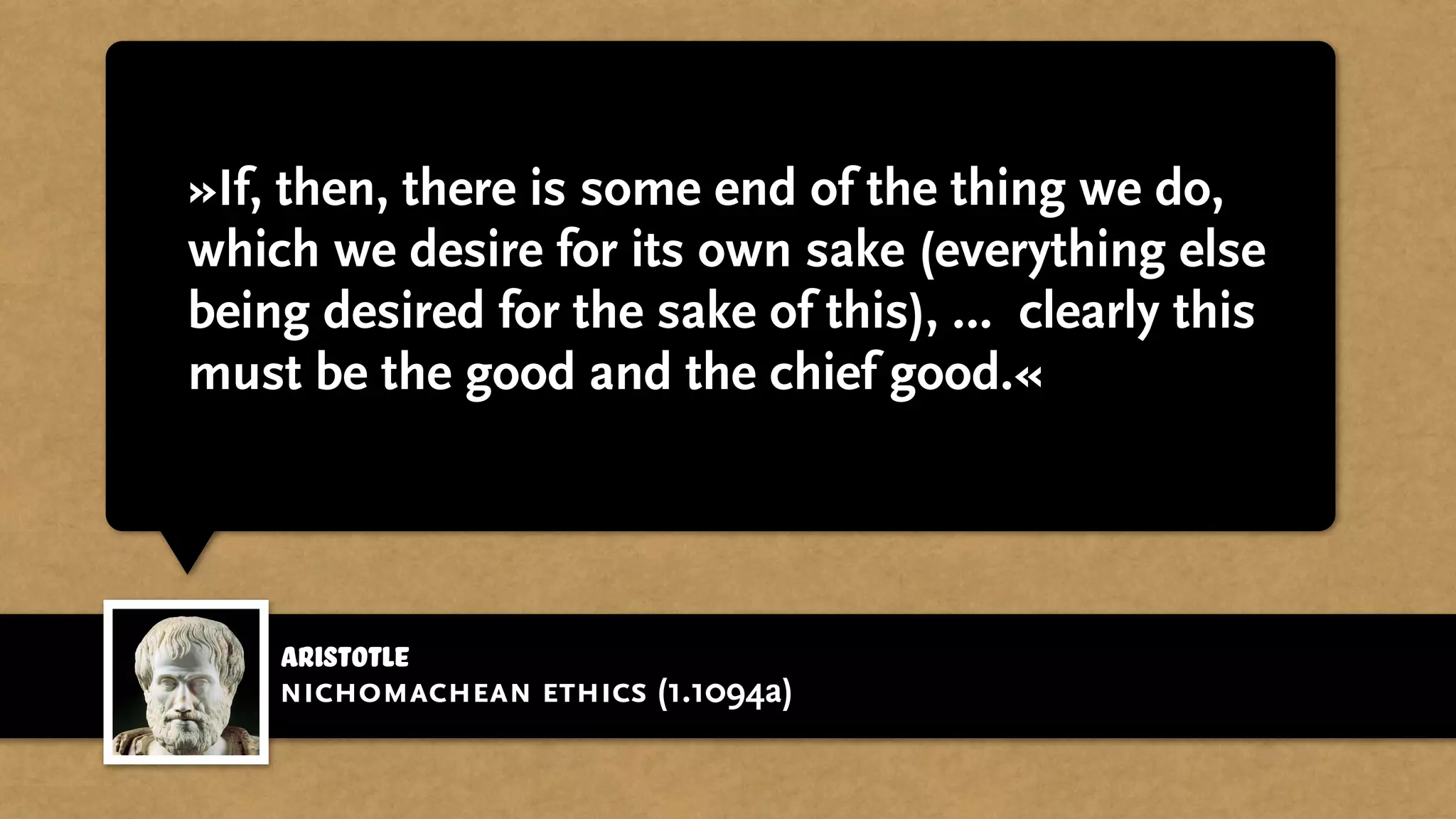 »If, then, there is some end of the thing we do,
which we desire for its own sake (everything else
being desired for the sake of this), … clearly this
must be the good and the chief good.«
Aristotle
nichomachean ethics (1.1094a)
 