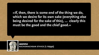 »If, then, there is some end of the thing we do,
which we desire for its own sake (everything else
being desired for the sake of this), … clearly this
must be the good and the chief good.«
Aristotle
nichomachean ethics (1.1094a)
 