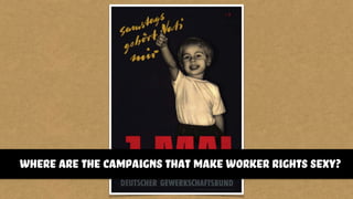 where are the campaigns that make worker rights sexy?
 