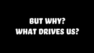 But why?
what drives us?
 