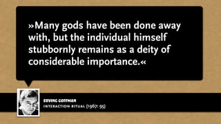 erving goffman
»Many gods have been done away
with, but the individual himself
stubbornly remains as a deity of
considerable importance.«
interaction ritual (1967: 95)
 