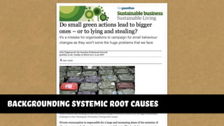 http://www.guardian.co.uk/sustainable-business/small-
painless-behaviour-change
backgrounding systemic root causes
 