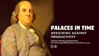 palaces in time
designing against
productivity
Sebastian Deterding (@dingstweets)
MIT Advancing Wellbeing Series, November 24, 2015
c b
 