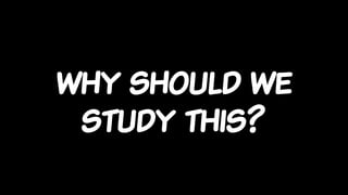 why should we
study this?
 